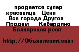 продается супер красавица › Цена ­ 50 - Все города Другое » Продам   . Кабардино-Балкарская респ.